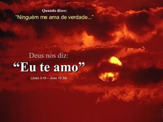Quando dizes: “ Ninguém me ama de verdade...” Deus nos diz: “ Eu te amo” (João 3:16 – João 13:34) 