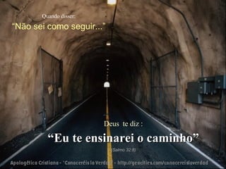 Quando disser: “ Não sei como seguir...” Deus  te diz : “ Eu te ensinarei o caminho” (Salmo 32:8) 