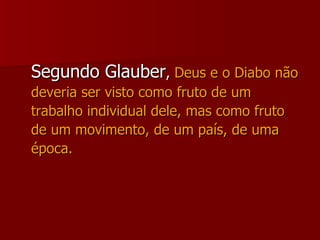 Segundo Glauber ,  Deus e o Diabo não deveria ser visto como fruto de um trabalho individual dele, mas como fruto de um movimento, de um país, de uma época. 