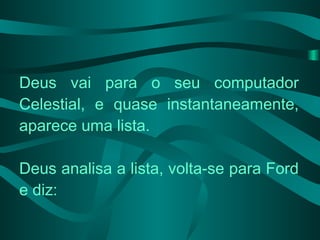 Deus vai para o seu computador Celestial, e quase instantaneamente, aparece uma lista. Deus analisa a lista, volta-se para Ford e diz: 