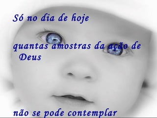 Só no dia de hoje  quantas amostras da ação de Deus não se pode contemplar 