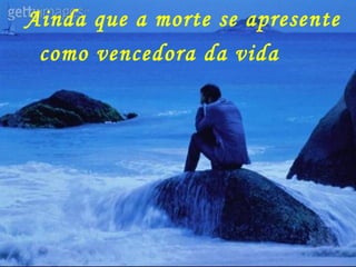 Ainda que a morte se apresente como vencedora da vida 