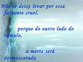 Não se deixe levar por essa farsante cruel. porque do outro lado do túmulo,  a morte será desmascarada Porque Deus nunca desiste 