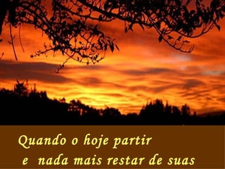 Quando o hoje partir  e  nada mais restar de suas horas 