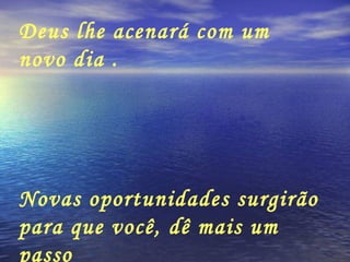 Deus lhe acenará com um novo dia . Novas oportunidades surgirão para que você, dê mais um passo  na direção da felicidade efetiva 