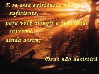 E se essa existência não for suficiente, para você atingir a felicidade suprema, ainda assim;  Deus não desistirá Uma nova oportunidade irá surgir 