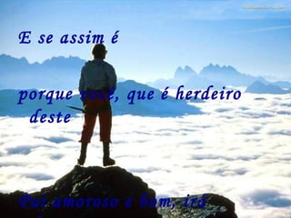 E se assim é porque você, que é herdeiro deste Pai amoroso e bom, irá desistir 