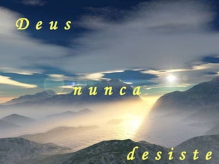 D e u s n u n c a d e s i s t e 