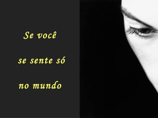 Se você  se sente só no mundo 