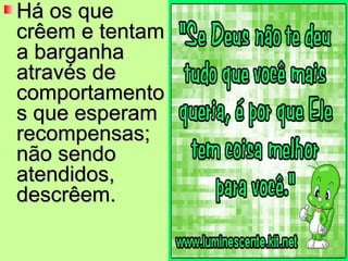 Há os que crêem e tentam a barganha através de comportamentos que esperam recompensas; não sendo atendidos, descrêem. 