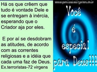 Há os que crêem que tudo é vontade Dele e se entregam à inércia, esperando que o Criador aja por eles. E por aí se desdobram as atitudes, de acordo com as correntes religiosas e a idéia que cada uma faz de Deus. Ex.terroristas-72 virgens 