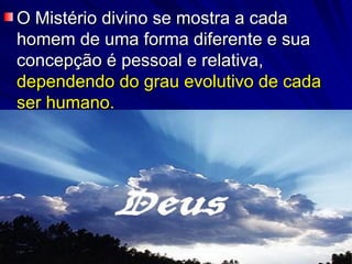 O Mistério divino se mostra a cada homem de uma forma diferente e sua concepção é pessoal e relativa,  dependendo do grau evolutivo de cada ser humano. 