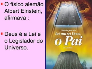O físico alemão Albert Einstein, afirmava : Deus é a Lei e o Legislador do Universo. 