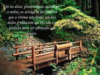 Já no altar, prontos para sacrificar o nobre, os selvagens perceberam que a vítima não tinha um dos dedos e soltaram-no: ele não era perfeito para ser oferecido aos deuses.  