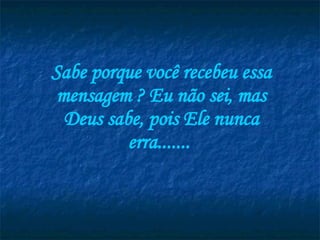 Sabe porque você recebeu essa mensagem ? Eu não sei, mas Deus sabe, pois Ele nunca erra.......  