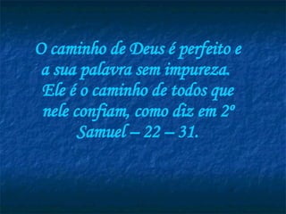 O caminho de Deus é perfeito e a sua palavra sem impureza.  Ele é o caminho de todos que nele confiam, como diz em 2º Samuel – 22 – 31. 