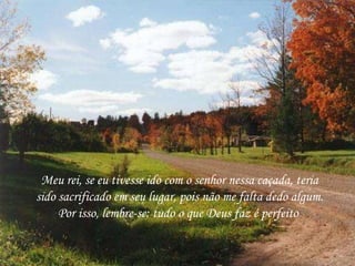 Meu rei, se eu tivesse ido com o senhor nessa caçada, teria sido sacrificado em seu lugar, pois não me falta dedo algum. Por isso, lembre-se: tudo o que Deus faz é perfeito  