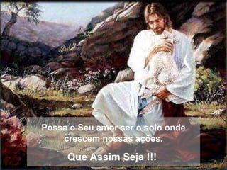 Possa o Seu amor ser o solo onde crescem nossas ações. Que Assim Seja !!!  