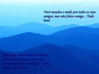 Você mandou e-mails pra todos os seus amigos, mas não falou comigo... Tudo bem!  Notei que  estava muito ocupado tentando encontrar uma roupa apropriada para o trabalho. Então, esperei outra vez...   