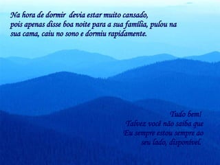 Na hora de dormir  devia estar muito cansado,  pois apenas disse boa noite para a sua família, pulou na sua cama, caiu no sono e dormiu rapidamente.  Tudo bem!  Talvez você não saiba que Eu sempre estou sempre ao seu lado, disponível.  