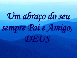 Um abraço do seu sempre Pai e Amigo,  DEUS  