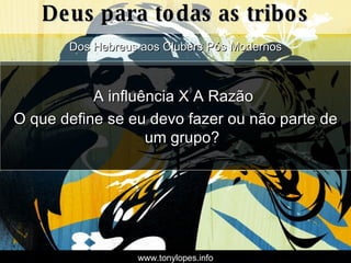 A influência X A Razão  O que define se eu devo fazer ou não parte de um grupo? Dos Hebreus aos Clubers Pós Modernos Deus para todas as tribos www.tonylopes.info 