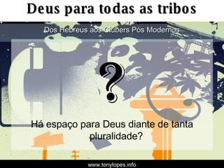 ? Há espaço para Deus diante de tanta pluralidade? Deus para todas as tribos Dos Hebreus aos Clubers Pós Modernos www.tonylopes.info 