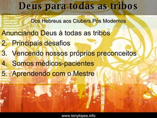 Anunciando Deus à todas as tribos Principais desafios Vencendo nossos próprios preconceitos Somos médicos-pacientes Aprendendo com o Mestre Deus para todas as tribos Dos Hebreus aos Clubers Pós Modernos www.tonylopes.info 