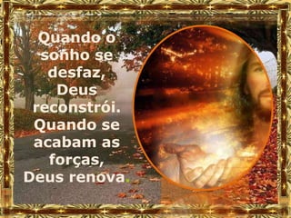 Quando o
  sonho se
   desfaz,
    Deus
 reconstrói.
 Quando se
 acabam as
   forças,
Deus renova.
 
