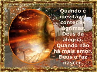 Quando é
  inevitável
  conter as
  lágrimas,
   Deus dá
   alegria.
 Quando não
há mais amor,
  Deus o faz
    nascer.
 