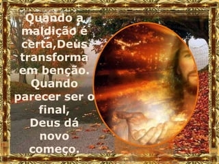 Quando a
 maldição é
 certa,Deus
 transforma
 em benção.
   Quando
parecer ser o
    final,
   Deus dá
     novo
   começo.
 