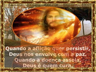Quando a aflição quer persistir,
 Deus nos envolve com a paz.
  Quando a doença assola,
     Deus é quem cura.
 