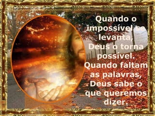 Quando o
impossível se
   levanta,
 Deus o torna
  possível.
Quando faltam
 as palavras,
 Deus sabe o
que queremos
     dizer.
 