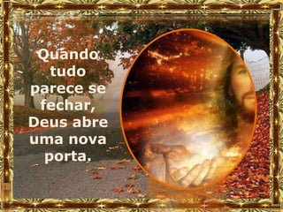 Quando
   tudo
parece se
 fechar,
Deus abre
uma nova
  porta.
 