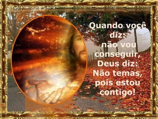 Quando você
    diz:
   não vou
 conseguir,
  Deus diz:
 Não temas,
 pois estou
  contigo!
 