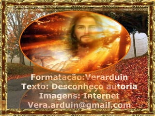 Formatação:Verarduin
Texto: Desconheço autoria
    Imagens: Internet
 Vera.arduin@gmail.com
 