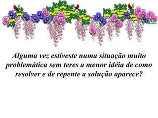 Alguma vez estiveste numa situação muito
problemática sem teres a menor idéia de como
resolver e de repente a solução aparece?
 
