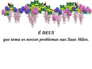 É DEUS
que toma os nossos problemas nas Suas Mãos.
 