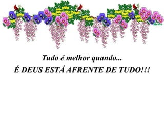 Tudo é melhor quando...
É DEUS ESTÁ AFRENTE DE TUDO!!!
 