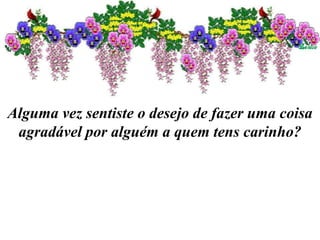 Alguma vez sentiste o desejo de fazer uma coisa
agradável por alguém a quem tens carinho?
 