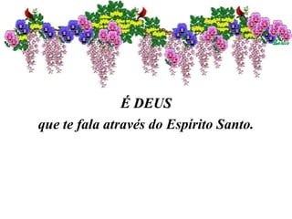 É DEUS
que te fala através do Espírito Santo.
 