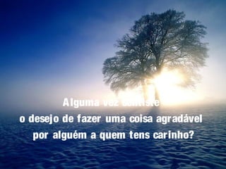 Alguma vez sentiste
o desejo de fazer uma coisa agradável
por alguém a quem tens carinho?
 