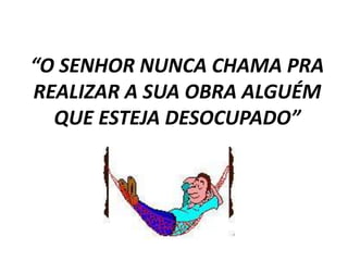 “O SENHOR NUNCA CHAMA PRA 
REALIZAR A SUA OBRA ALGUÉM 
QUE ESTEJA DESOCUPADO” 
 