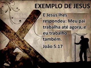 EXEMPLO DE JESUS 
E Jesus lhes 
respondeu: Meu pai 
trabalha até agora, e 
eu trabalho 
também. 
João 5:17 
 