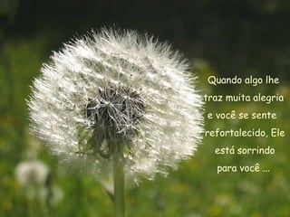 Quando algo lhe  traz muita alegria  e você se sente  refortalecido, Ele está sorrindo  para você ...  