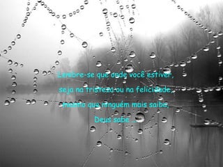 Lembre-se que onde você estiver,  seja na tristeza ou na felicidade,  mesmo que ninguém mais saiba,  Deus sabe ...  