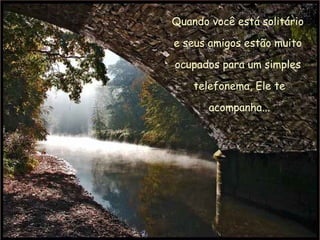 Quando você está solitário  e seus amigos estão muito  ocupados para um simples  telefonema, Ele te acompanha... 
