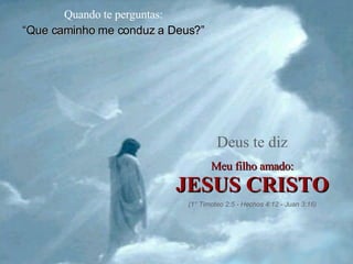 Quando te perguntas: “ Que caminho me conduz a Deus?” Deus te diz Meu filho amado: JESUS CRISTO (1° Timoteo 2:5 - Hechos 4:12 - Juan 3:16) 