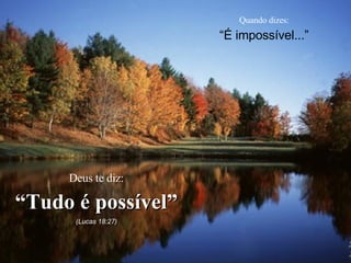 Quando dizes: “ É impossível...” Deus te diz: “ Tudo é possível” (Lucas 18:27) 