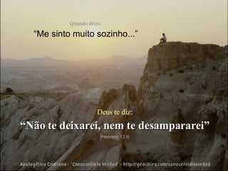 Quando dizes: “ Me sinto muito sozinho...” Deus te diz: “ Não te deixarei, nem te desampararei” (Hebreos 13:5) 